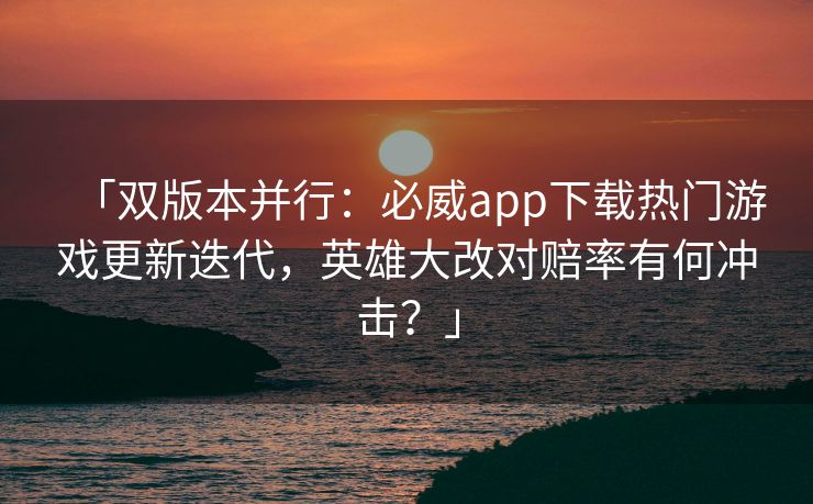 「双版本并行：必威app下载热门游戏更新迭代，英雄大改对赔率有何冲击？」