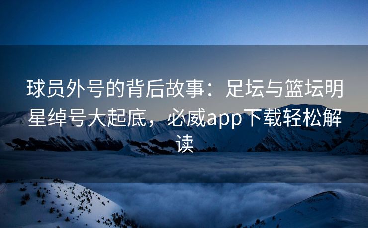 球员外号的背后故事：足坛与篮坛明星绰号大起底，必威app下载轻松解读