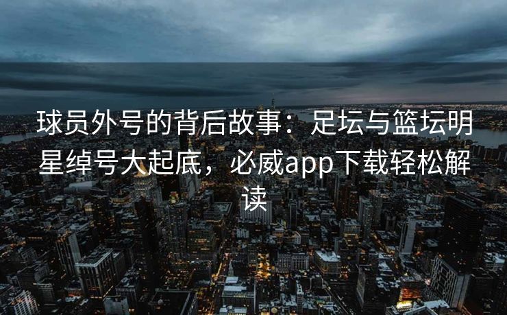 球员外号的背后故事：足坛与篮坛明星绰号大起底，必威app下载轻松解读