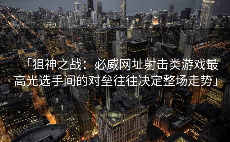 「狙神之战：必威网址射击类游戏最高光选手间的对垒往往决定整场走势」