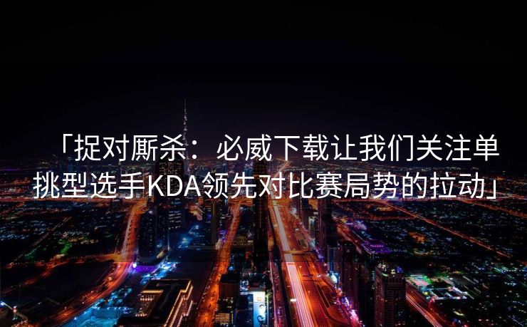 「捉对厮杀：必威下载让我们关注单挑型选手KDA领先对比赛局势的拉动」